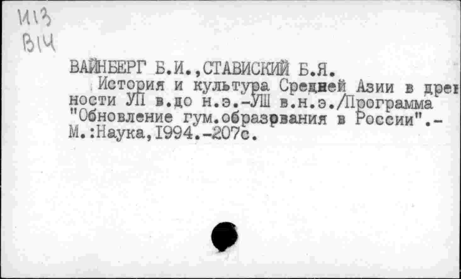 ﻿ВАЙНБЕРГ Б.И.,СТАВИСКИЙ Б.Я.
История и культура Средней Азии в цре! ности УП в.до н.э.-УШ в.н.э./Программа Обновление гум.образрвания в России”.-
М.:Наука,1994.-207с.